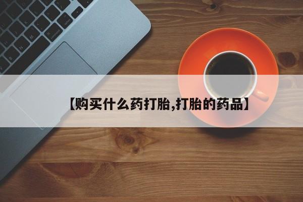 打胎药私人药店【购买什么药打胎,打胎的药品】